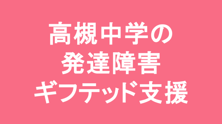 高槻中学校の発達障害(LD/ADHD/自閉症スペクトラム)・ギフテッド(2E)支援
