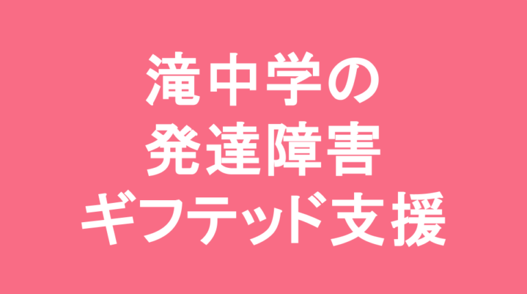 滝中学校の発達障害(LD/ADHD/自閉症スペクトラム)・ギフテッド(2E)支援の発達障害(LD/ADHD/自閉症スペクトラム)・ギフテッド(2E)支援
