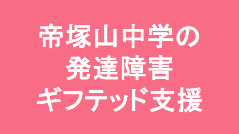 帝塚山中学校の発達障害(LD/ADHD/自閉症スペクトラム)・ギフテッド(2E)支援の発達障害(LD/ADHD/自閉症スペクトラム)・ギフテッド(2E)支援